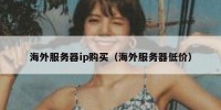 海外服务器ip购买（海外服务器低价）