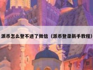 派币怎么登不进了微信（派币登录新手教程）