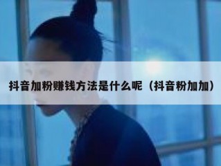 抖音加粉赚钱方法是什么呢（抖音粉加加）