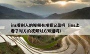 ins看别人的视频有观看记录吗（ins上看了对方的视频对方知道吗）