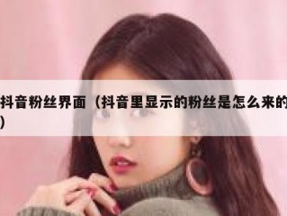 抖音粉丝界面（抖音里显示的粉丝是怎么来的）