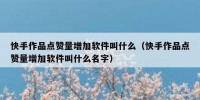 快手作品点赞量增加软件叫什么（快手作品点赞量增加软件叫什么名字）