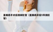 直肠癌手术后拔掉肛管（直肠癌术后5天拔肛管）