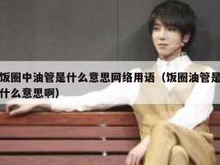 饭圈中油管是什么意思网络用语（饭圈油管是什么意思啊）