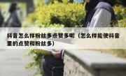 抖音怎么样粉丝多点赞多呢（怎么样能使抖音里的点赞和粉丝多）