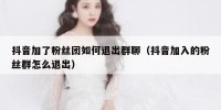 抖音加了粉丝团如何退出群聊（抖音加入的粉丝群怎么退出）