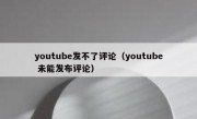 youtube发不了评论（youtube 未能发布评论）