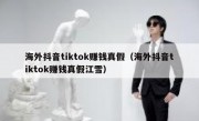 海外抖音tiktok赚钱真假（海外抖音tiktok赚钱真假江雪）