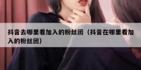 抖音去哪里看加入的粉丝团（抖音在哪里看加入的粉丝团）