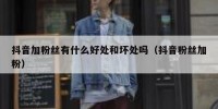 抖音加粉丝有什么好处和坏处吗（抖音粉丝加粉）