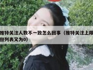 推特关注人数不一致怎么回事（推特关注上限但列表又为0）