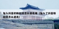 加入抖音的粉丝团怎么退出来（加入了抖音粉丝团怎么退出）