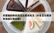 抖音加的粉丝团怎么取消关注（抖音怎么取消申请加入粉丝群）