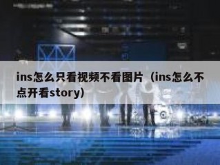 ins怎么只看视频不看图片（ins怎么不点开看story）