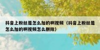 抖音上粉丝是怎么加的啊视频（抖音上粉丝是怎么加的啊视频怎么删除）