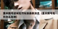 重庆限号进城处罚标准最新消息（重庆限号处罚怎么处理）