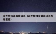 海外版抖音最新消息（海外版抖音最新消息在哪里看）