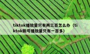 tiktok播放量只有两三百怎么办（tiktok新号播放量只有一百多）