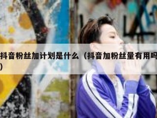 抖音粉丝加计划是什么（抖音加粉丝量有用吗）
