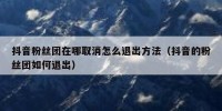 抖音粉丝团在哪取消怎么退出方法（抖音的粉丝团如何退出）