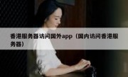 香港服务器访问国外app（国内访问香港服务器）