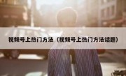 视频号上热门方法（视频号上热门方法话题）