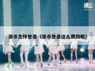派币怎样登录（派币登录这么费劲呢）