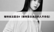 推特关注显示0（推特显示关注的人不存在）
