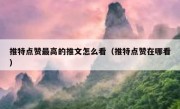 推特点赞最高的推文怎么看（推特点赞在哪看）