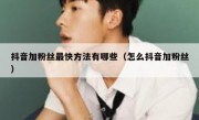抖音加粉丝最快方法有哪些（怎么抖音加粉丝）