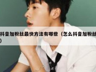 抖音加粉丝最快方法有哪些（怎么抖音加粉丝）