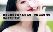 抖音可以加外国人吗怎么加（中国抖音能加外国抖音的好友吗）