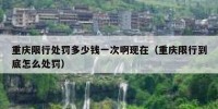 重庆限行处罚多少钱一次啊现在（重庆限行到底怎么处罚）
