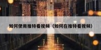 如何使用推特看视频（如何在推特看视频）
