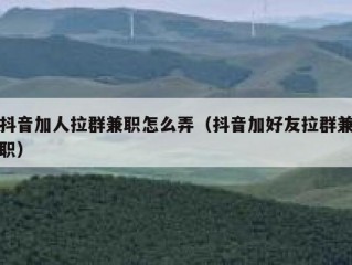 抖音加人拉群兼职怎么弄（抖音加好友拉群兼职）