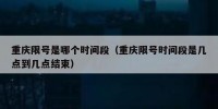 重庆限号是哪个时间段（重庆限号时间段是几点到几点结束）