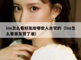 ins怎么看好友给哪些人点赞的（ins怎么看朋友赞了谁）