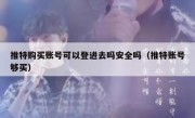 推特购买账号可以登进去吗安全吗（推特账号够买）