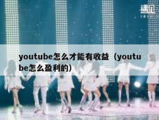 youtube怎么才能有收益（youtube怎么盈利的）