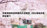 抖音增加粉丝数量的方法推荐（怎么增加抖音粉丝量?）