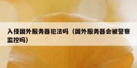 入侵国外服务器犯法吗（国外服务器会被警察监控吗）