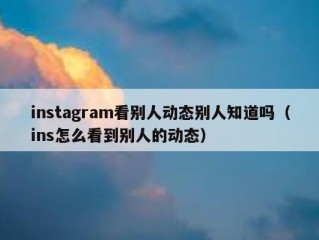 instagram看别人动态别人知道吗（ins怎么看到别人的动态）