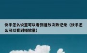 快手怎么设置可以看到播放次数记录（快手怎么可以看到播放量）