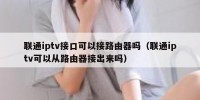 联通iptv接口可以接路由器吗（联通iptv可以从路由器接出来吗）