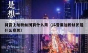 抖音上加粉丝团有什么用（抖音里加粉丝团是什么意思）