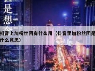 抖音上加粉丝团有什么用（抖音里加粉丝团是什么意思）