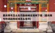 重庆限号怎么处罚最新规定视频下载（重庆限号时间段和区域怎么处罚）