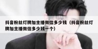 抖音粉丝灯牌加主播微信多少钱（抖音粉丝灯牌加主播微信多少钱一个）