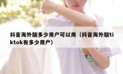 抖音海外版多少用户可以用（抖音海外版tiktok有多少用户）