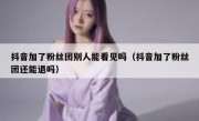 抖音加了粉丝团别人能看见吗（抖音加了粉丝团还能退吗）